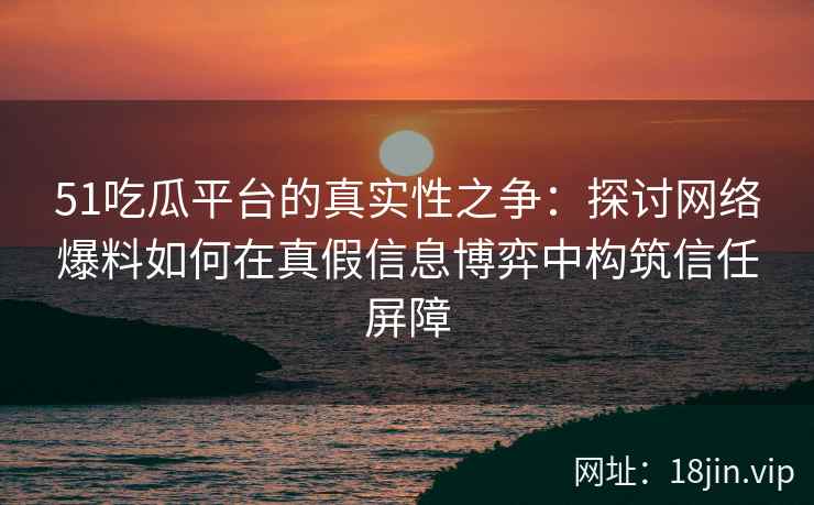 51吃瓜平台的真实性之争：探讨网络爆料如何在真假信息博弈中构筑信任屏障