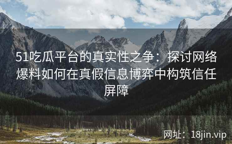 51吃瓜平台的真实性之争：探讨网络爆料如何在真假信息博弈中构筑信任屏障