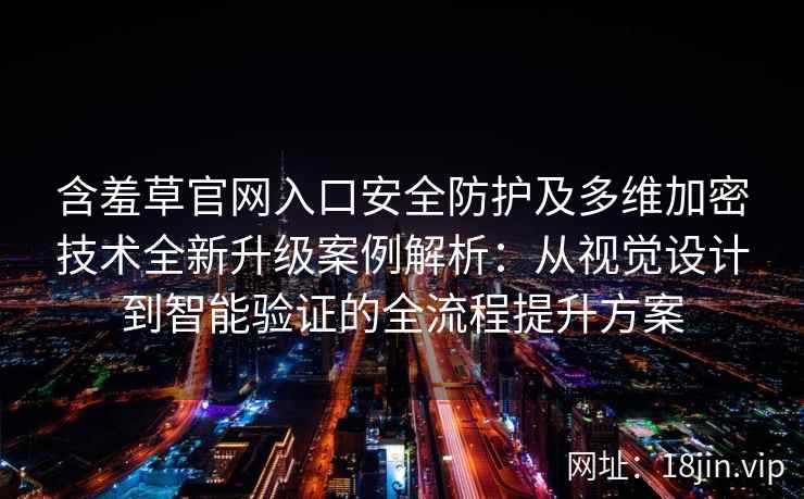 含羞草官网入口安全防护及多维加密技术全新升级案例解析：从视觉设计到智能验证的全流程提升方案