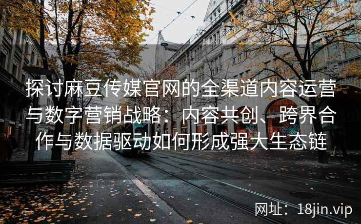 探讨麻豆传媒官网的全渠道内容运营与数字营销战略：内容共创、跨界合作与数据驱动如何形成强大生态链