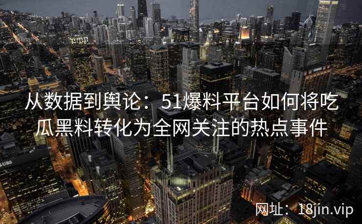 从数据到舆论：51爆料平台如何将吃瓜黑料转化为全网关注的热点事件