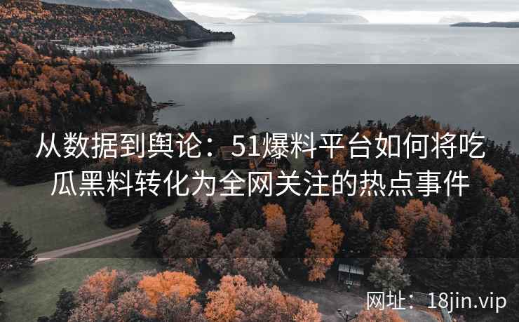 从数据到舆论：51爆料平台如何将吃瓜黑料转化为全网关注的热点事件