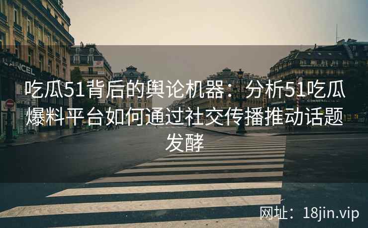 吃瓜51背后的舆论机器：分析51吃瓜爆料平台如何通过社交传播推动话题发酵