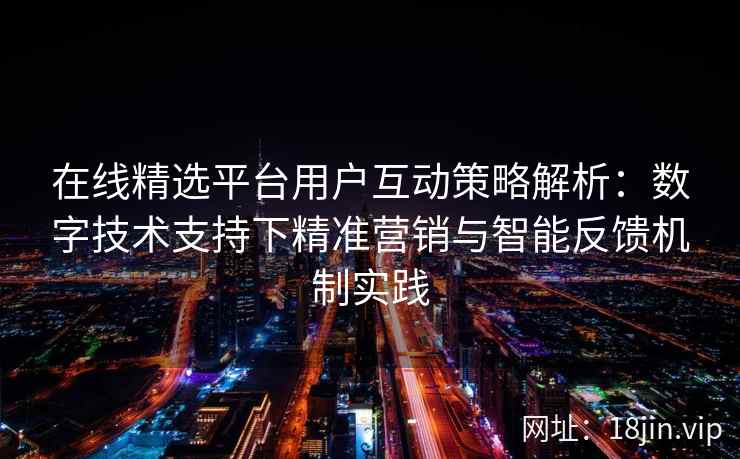 在线精选平台用户互动策略解析：数字技术支持下精准营销与智能反馈机制实践