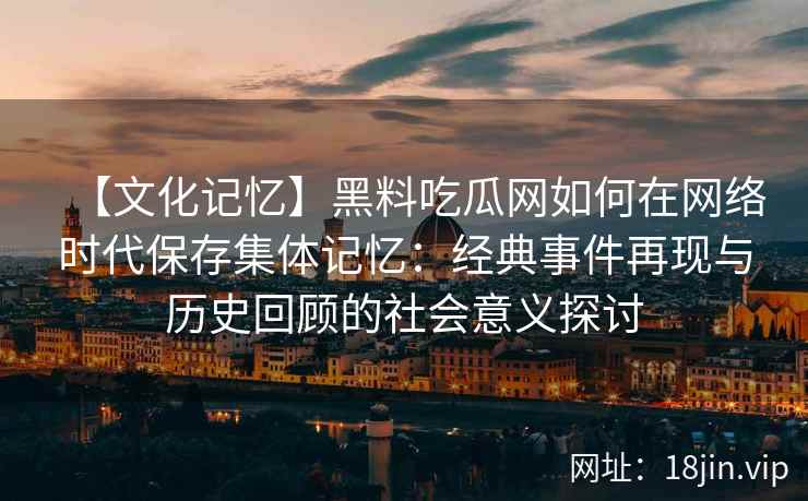 【文化记忆】黑料吃瓜网如何在网络时代保存集体记忆：经典事件再现与历史回顾的社会意义探讨