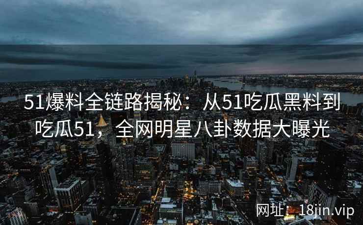 51爆料全链路揭秘：从51吃瓜黑料到吃瓜51，全网明星八卦数据大曝光