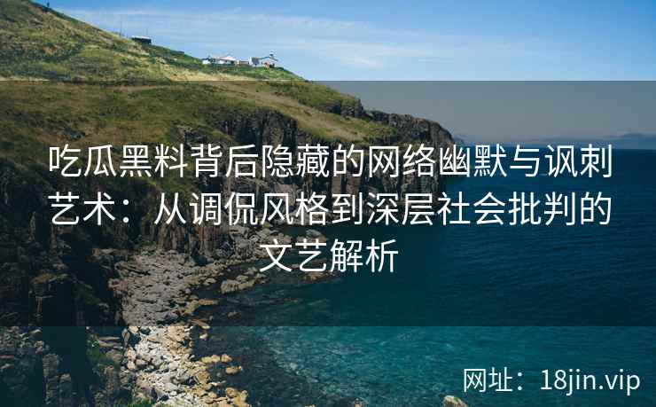 吃瓜黑料背后隐藏的网络幽默与讽刺艺术：从调侃风格到深层社会批判的文艺解析