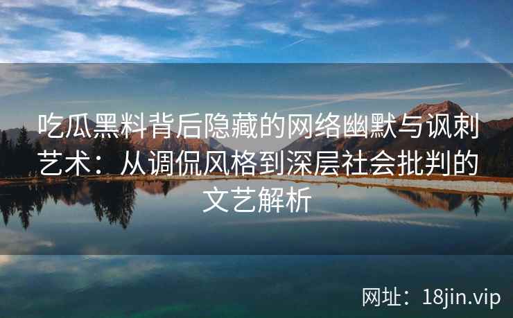 吃瓜黑料背后隐藏的网络幽默与讽刺艺术：从调侃风格到深层社会批判的文艺解析
