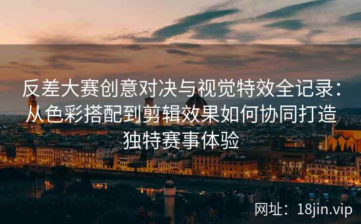 反差大赛创意对决与视觉特效全记录：从色彩搭配到剪辑效果如何协同打造独特赛事体验