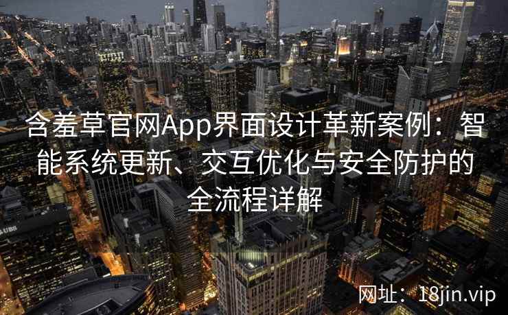 含羞草官网App界面设计革新案例：智能系统更新、交互优化与安全防护的全流程详解