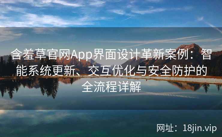 含羞草官网App界面设计革新案例：智能系统更新、交互优化与安全防护的全流程详解