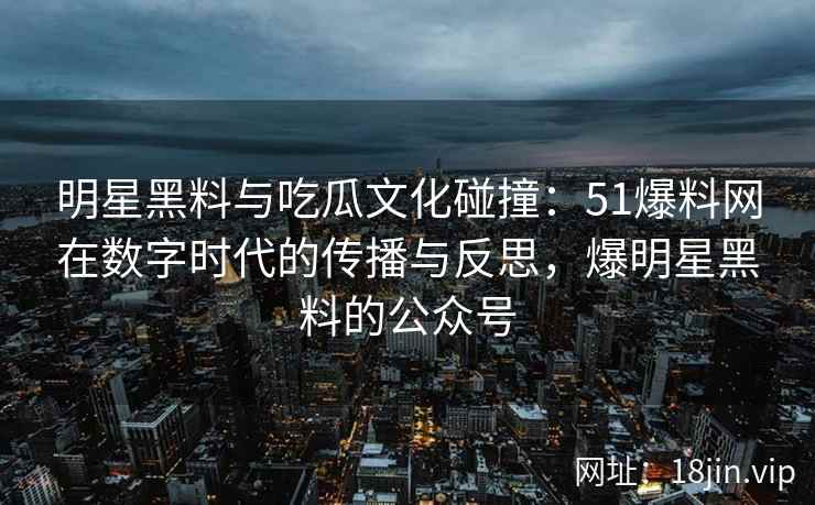 明星黑料与吃瓜文化碰撞：51爆料网在数字时代的传播与反思，爆明星黑料的公众号