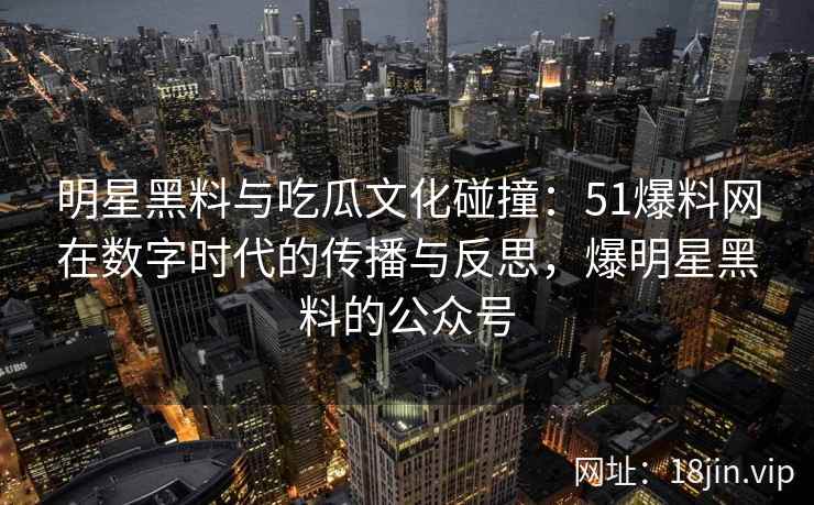 明星黑料与吃瓜文化碰撞：51爆料网在数字时代的传播与反思，爆明星黑料的公众号
