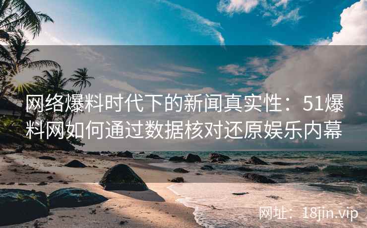 网络爆料时代下的新闻真实性：51爆料网如何通过数据核对还原娱乐内幕