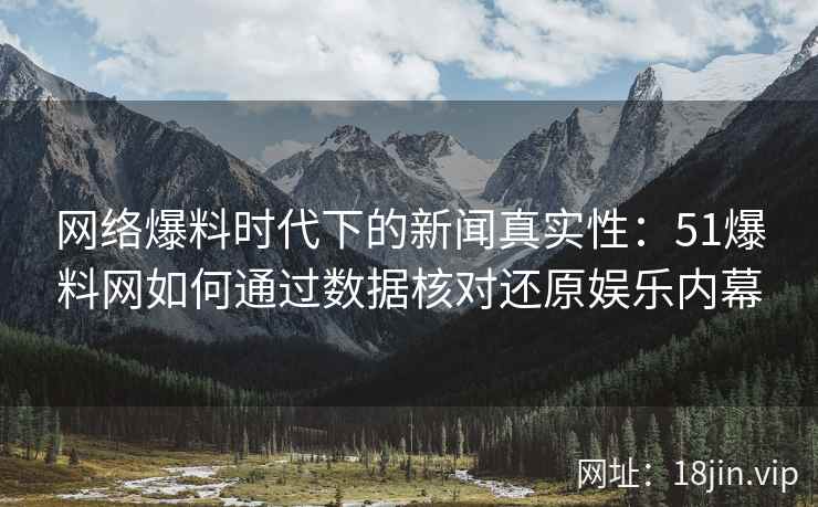 网络爆料时代下的新闻真实性：51爆料网如何通过数据核对还原娱乐内幕