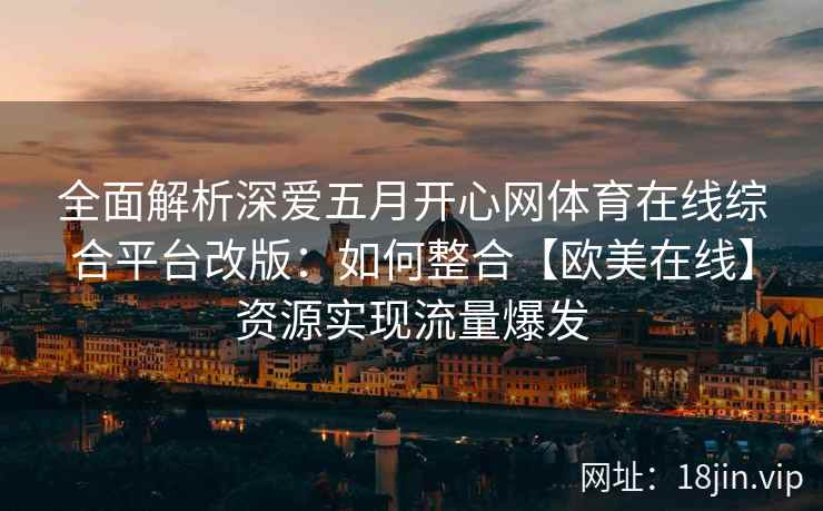 全面解析深爱五月开心网体育在线综合平台改版：如何整合【欧美在线】资源实现流量爆发