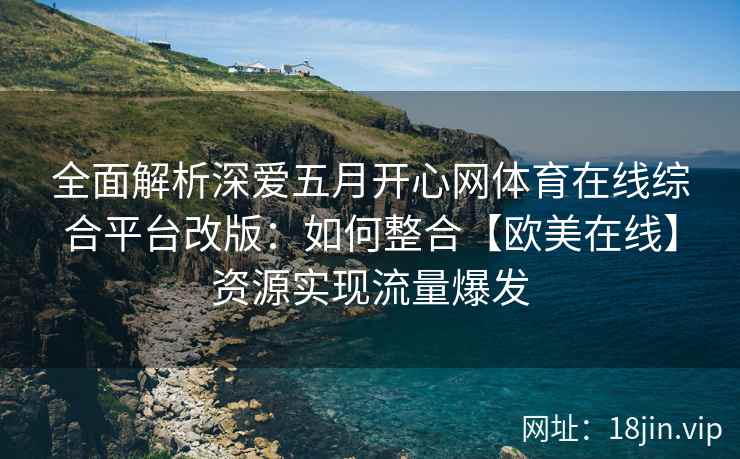 全面解析深爱五月开心网体育在线综合平台改版：如何整合【欧美在线】资源实现流量爆发