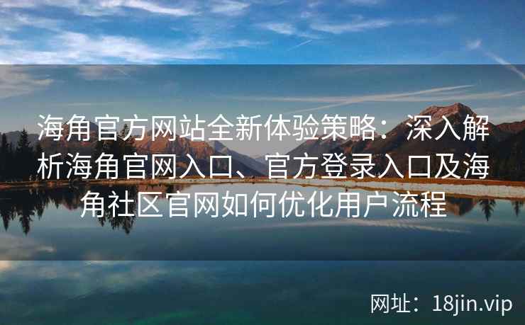 海角官方网站全新体验策略：深入解析海角官网入口、官方登录入口及海角社区官网如何优化用户流程