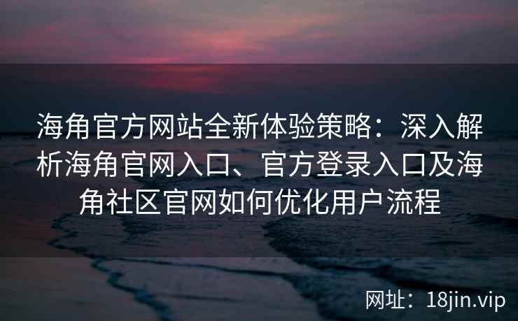 海角官方网站全新体验策略：深入解析海角官网入口、官方登录入口及海角社区官网如何优化用户流程