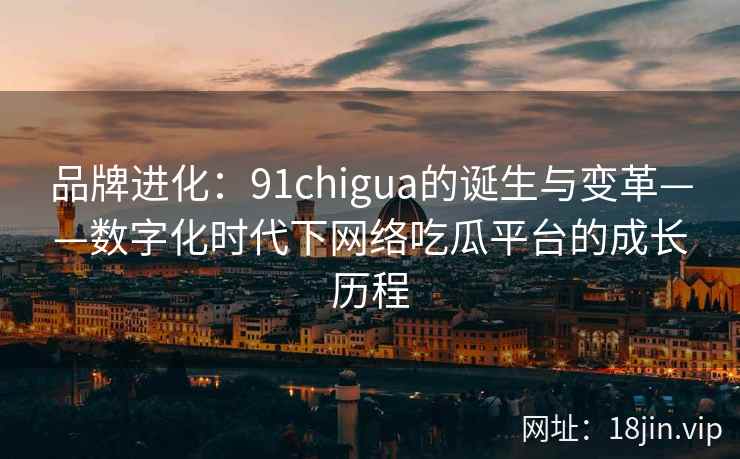 品牌进化：91chigua的诞生与变革——数字化时代下网络吃瓜平台的成长历程