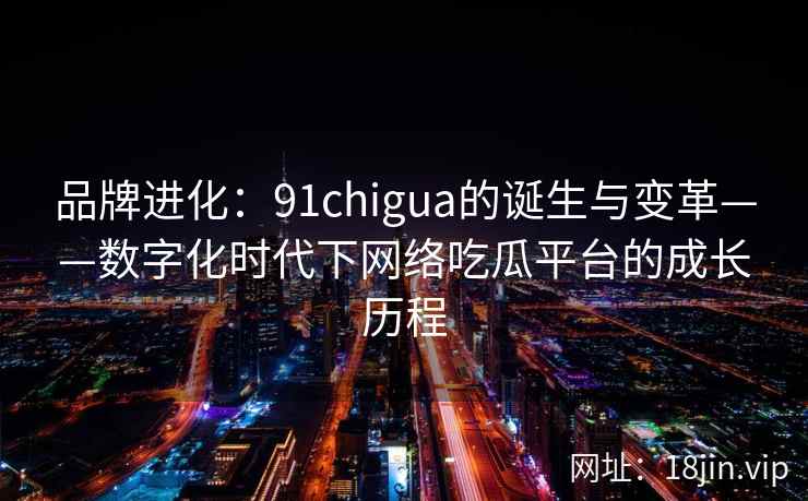 品牌进化：91chigua的诞生与变革——数字化时代下网络吃瓜平台的成长历程