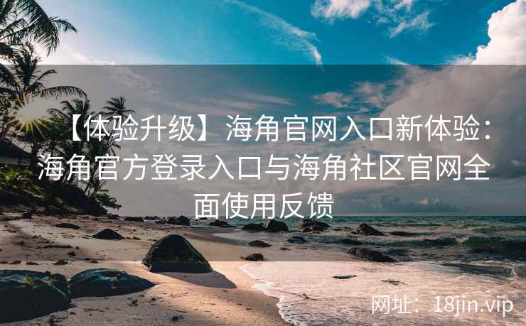 【体验升级】海角官网入口新体验：海角官方登录入口与海角社区官网全面使用反馈