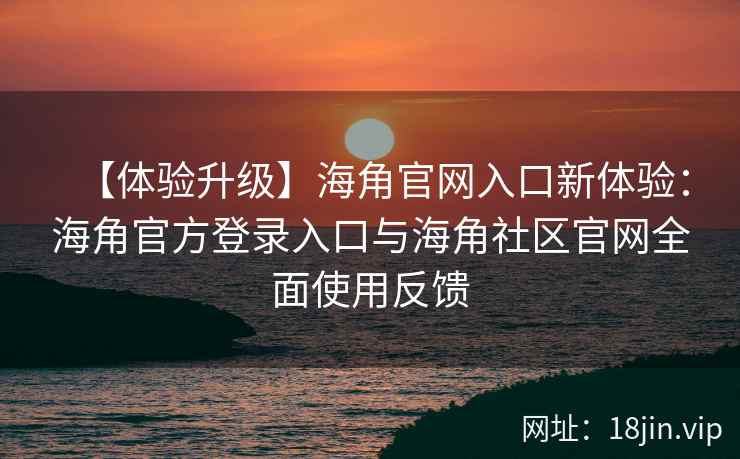 【体验升级】海角官网入口新体验：海角官方登录入口与海角社区官网全面使用反馈
