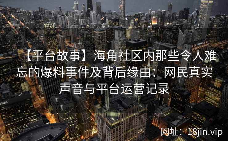 【平台故事】海角社区内那些令人难忘的爆料事件及背后缘由：网民真实声音与平台运营记录
