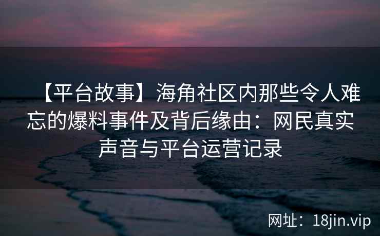 【平台故事】海角社区内那些令人难忘的爆料事件及背后缘由：网民真实声音与平台运营记录