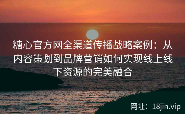 糖心官方网全渠道传播战略案例：从内容策划到品牌营销如何实现线上线下资源的完美融合